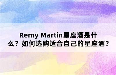 Remy Martin星座酒是什么？如何选购适合自己的星座酒？